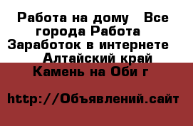 Работа на дому - Все города Работа » Заработок в интернете   . Алтайский край,Камень-на-Оби г.